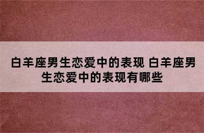 白羊座男生恋爱中的表现 白羊座男生恋爱中的表现有哪些